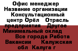 Офис-менеджер › Название организации ­ Консультационный центр Орёл › Отрасль предприятия ­ Другое › Минимальный оклад ­ 20 000 - Все города Работа » Вакансии   . Калужская обл.,Калуга г.